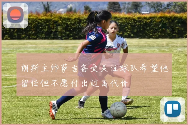 朗斯主帅萨吉备受关注球队希望他留任但不愿付出过高代价