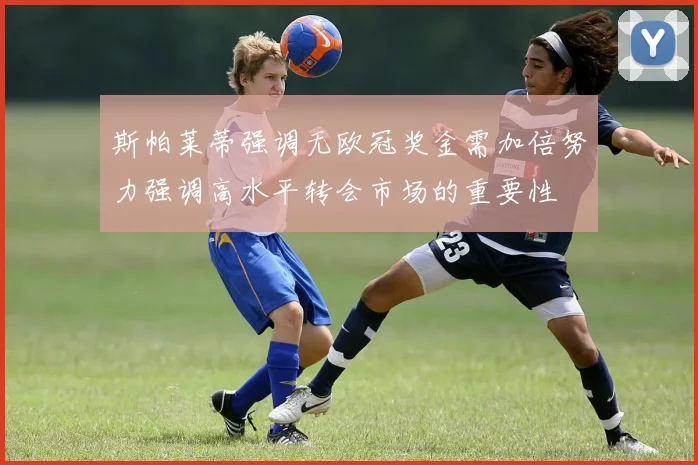 斯帕莱蒂强调无欧冠奖金需加倍努力强调高水平转会市场的重要性