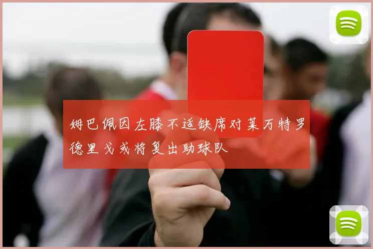 姆巴佩因左膝不适缺席对莱万特罗德里戈或将复出助球队