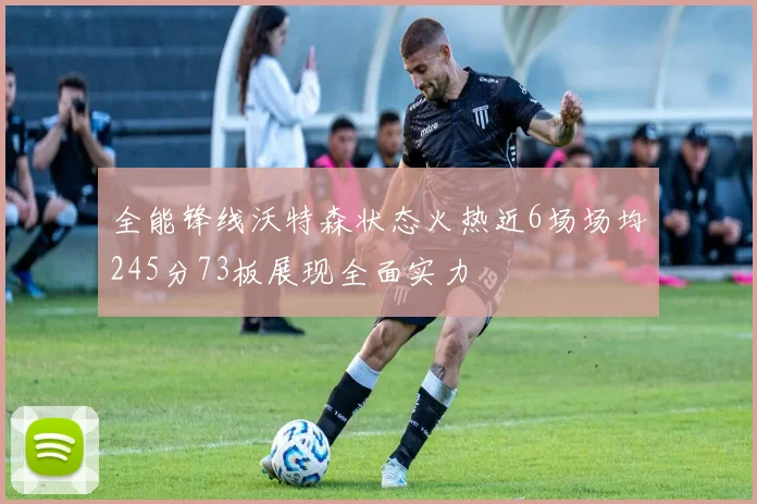 全能锋线沃特森状态火热近6场场均245分73板展现全面实力