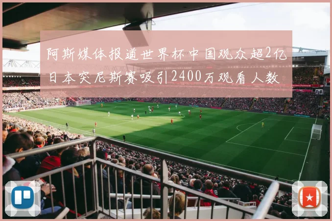 阿斯媒体报道世界杯中国观众超2亿日本突尼斯赛吸引2400万观看人数