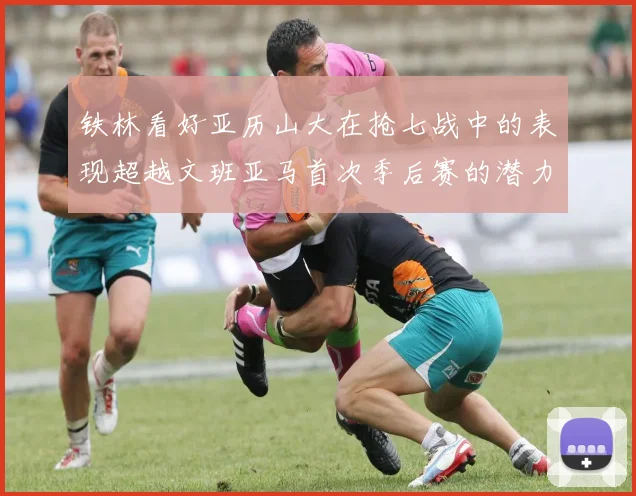 铁林看好亚历山大在抢七战中的表现超越文班亚马首次季后赛的潜力