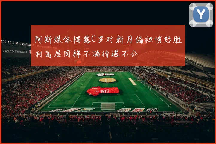 阿斯媒体揭露C罗对新月偏袒愤怒胜利高层同样不满待遇不公