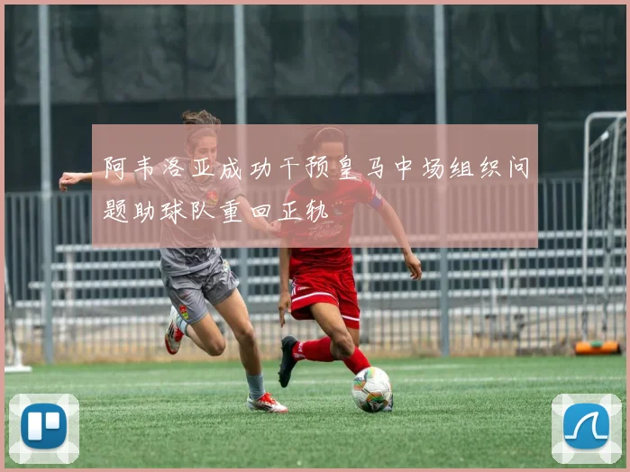 阿韦洛亚成功干预皇马中场组织问题助球队重回正轨