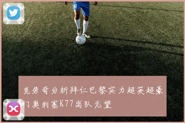 克劳奇分析拜仁巴黎实力超英超豪门奥利塞K77离队无望