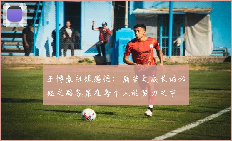 王博豪社媒感悟：痛苦是成长的必经之路答案在每个人的努力之中