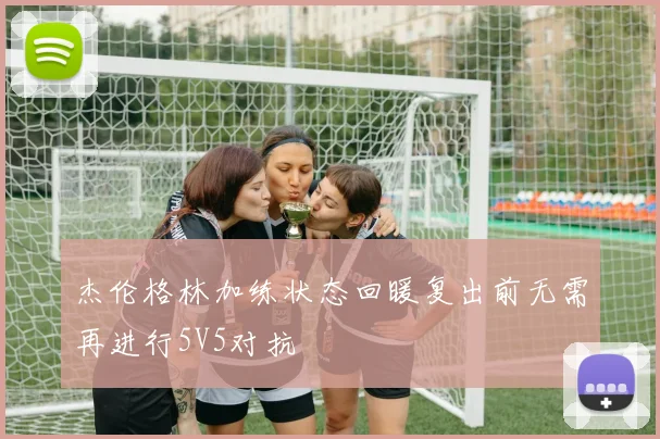 杰伦格林加练状态回暖复出前无需再进行5V5对抗