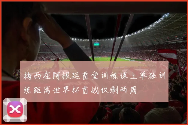 梅西在阿根廷首堂训练课上单独训练距离世界杯首战仅剩两周