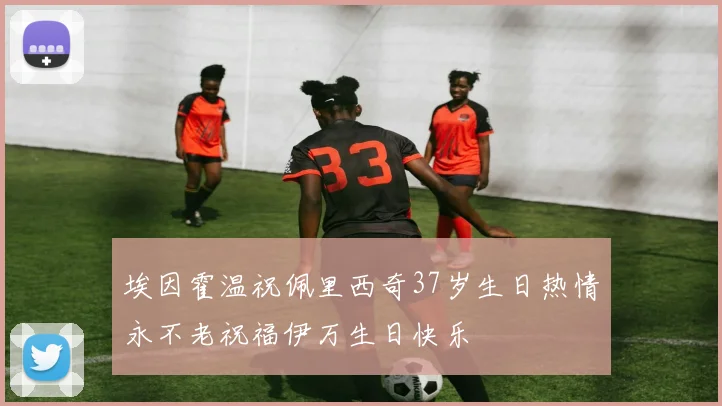 埃因霍温祝佩里西奇37岁生日热情永不老祝福伊万生日快乐