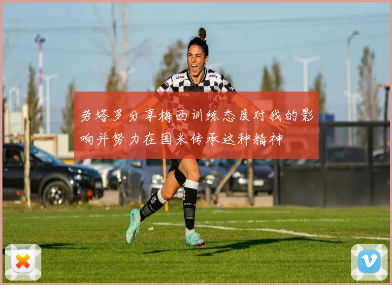 劳塔罗分享梅西训练态度对我的影响并努力在国米传承这种精神