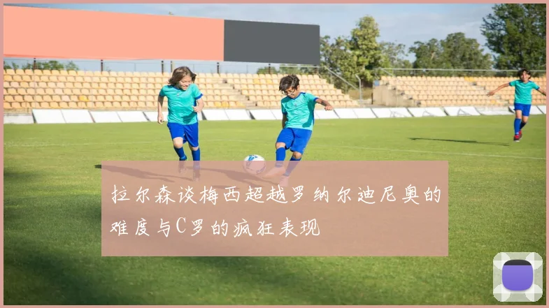 拉尔森谈梅西超越罗纳尔迪尼奥的难度与C罗的疯狂表现