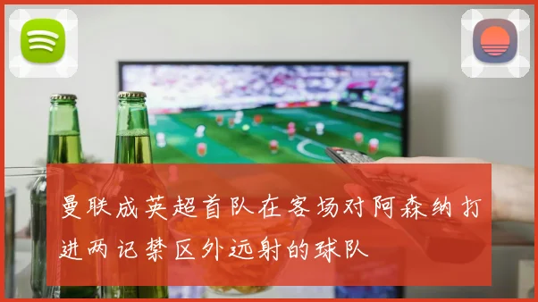 曼联成英超首队在客场对阿森纳打进两记禁区外远射的球队