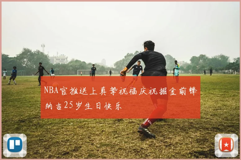 NBA官推送上真挚祝福庆祝掘金前锋纳吉25岁生日快乐