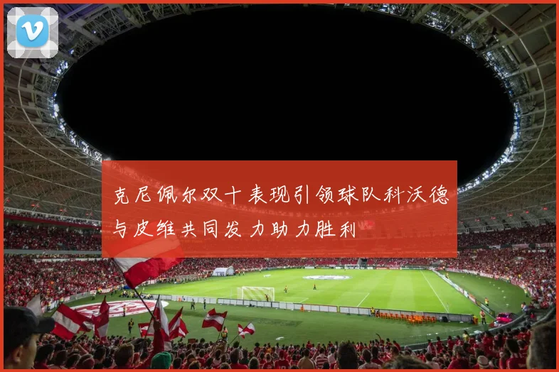 克尼佩尔双十表现引领球队科沃德与皮维共同发力助力胜利